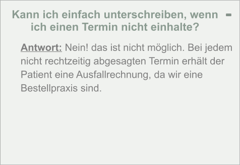 Kann ich einfach unterschreiben, wenn ich einen Termin nicht einhalte? -  Antwort: Nein! das ist nicht möglich. Bei jedem nicht rechtzeitig abgesagten Termin erhält der Patient eine Ausfallrechnung, da wir eine Bestellpraxis sind.